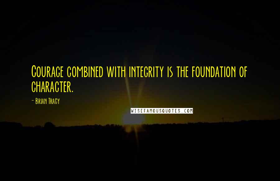 Brian Tracy Quotes: Courage combined with integrity is the foundation of character.