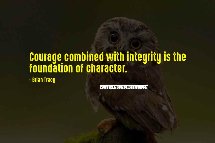 Brian Tracy Quotes: Courage combined with integrity is the foundation of character.