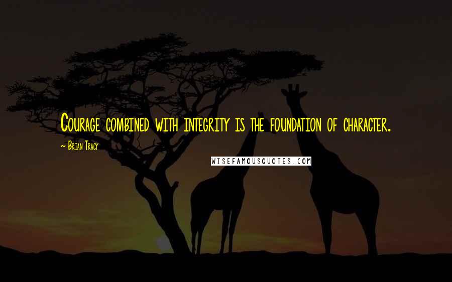 Brian Tracy Quotes: Courage combined with integrity is the foundation of character.