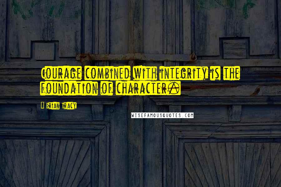 Brian Tracy Quotes: Courage combined with integrity is the foundation of character.