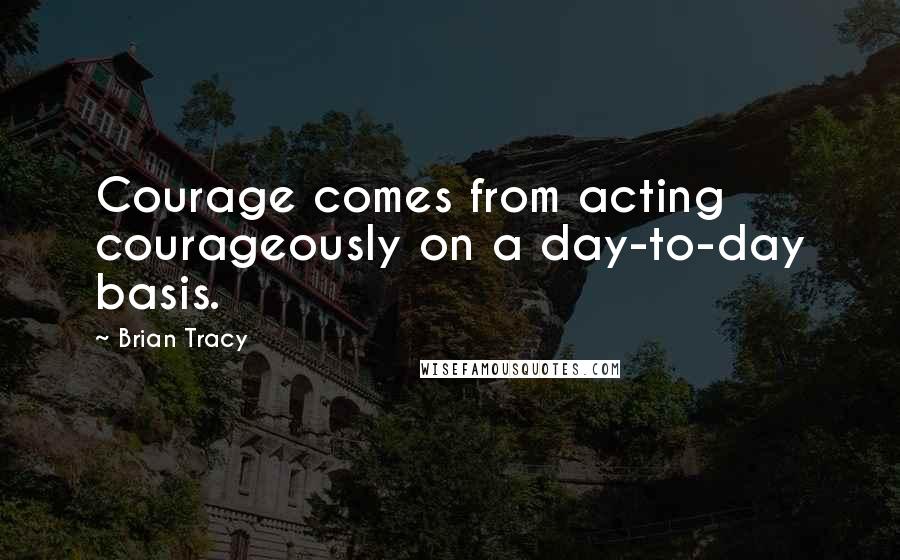 Brian Tracy Quotes: Courage comes from acting courageously on a day-to-day basis.
