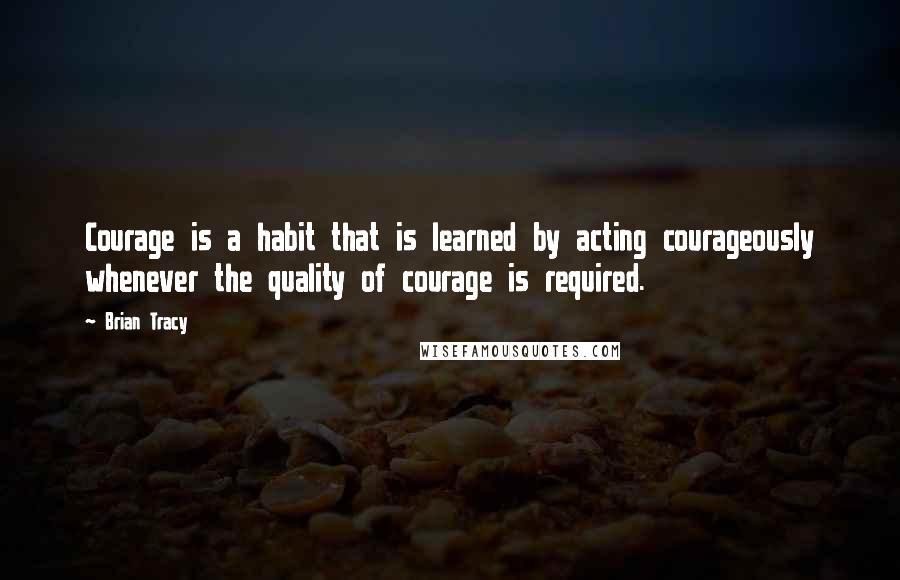 Brian Tracy Quotes: Courage is a habit that is learned by acting courageously whenever the quality of courage is required.