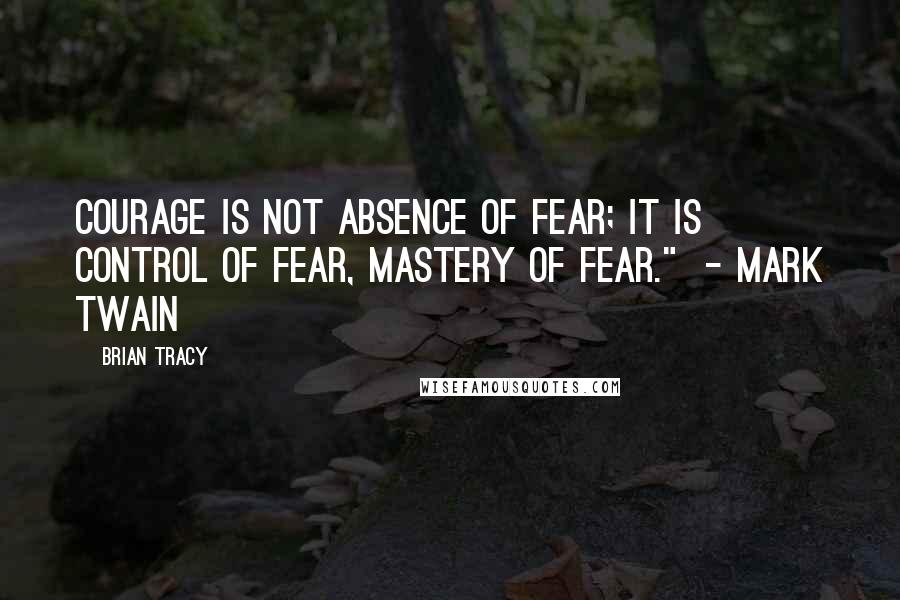 Brian Tracy Quotes: Courage is not absence of fear; it is control of fear, mastery of fear."  - MARK TWAIN