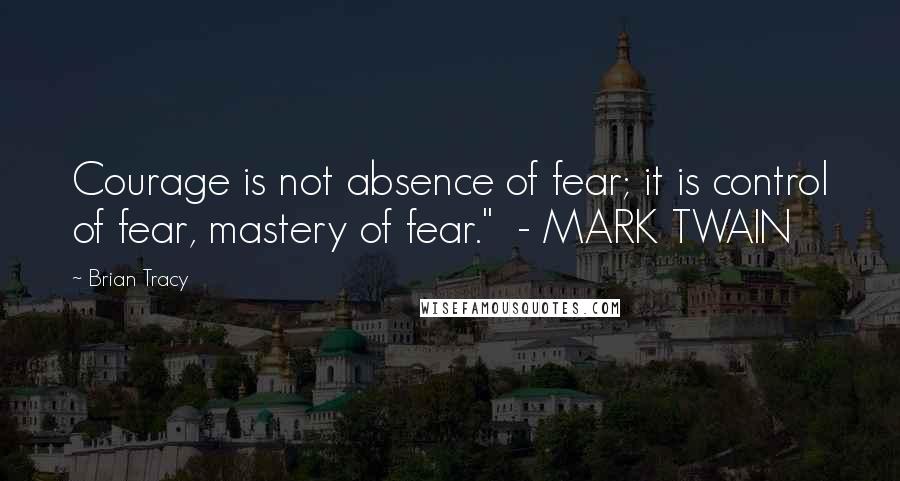 Brian Tracy Quotes: Courage is not absence of fear; it is control of fear, mastery of fear."  - MARK TWAIN