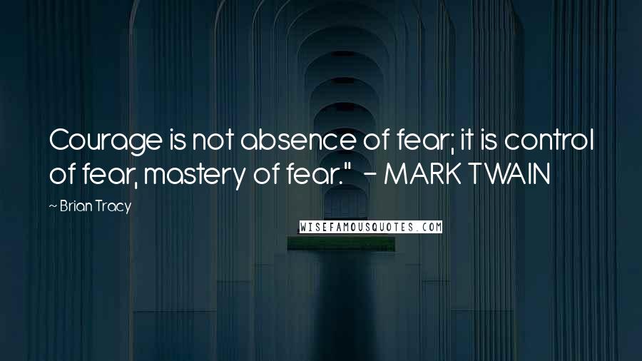 Brian Tracy Quotes: Courage is not absence of fear; it is control of fear, mastery of fear."  - MARK TWAIN