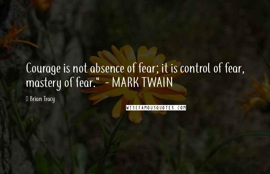 Brian Tracy Quotes: Courage is not absence of fear; it is control of fear, mastery of fear."  - MARK TWAIN