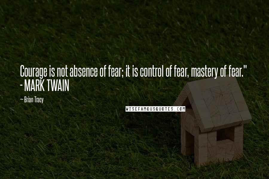 Brian Tracy Quotes: Courage is not absence of fear; it is control of fear, mastery of fear."  - MARK TWAIN