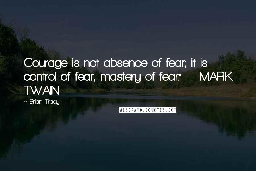 Brian Tracy Quotes: Courage is not absence of fear; it is control of fear, mastery of fear."  - MARK TWAIN