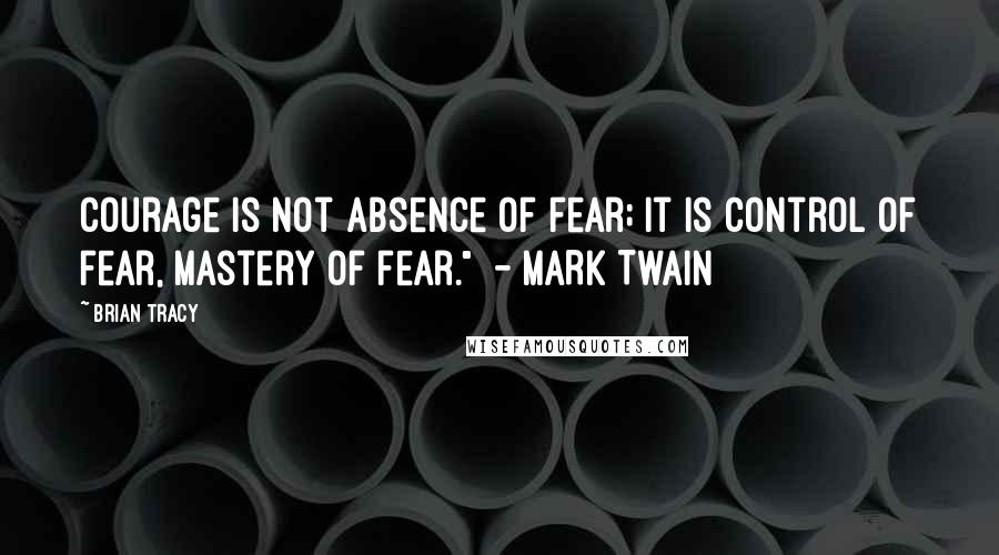 Brian Tracy Quotes: Courage is not absence of fear; it is control of fear, mastery of fear."  - MARK TWAIN