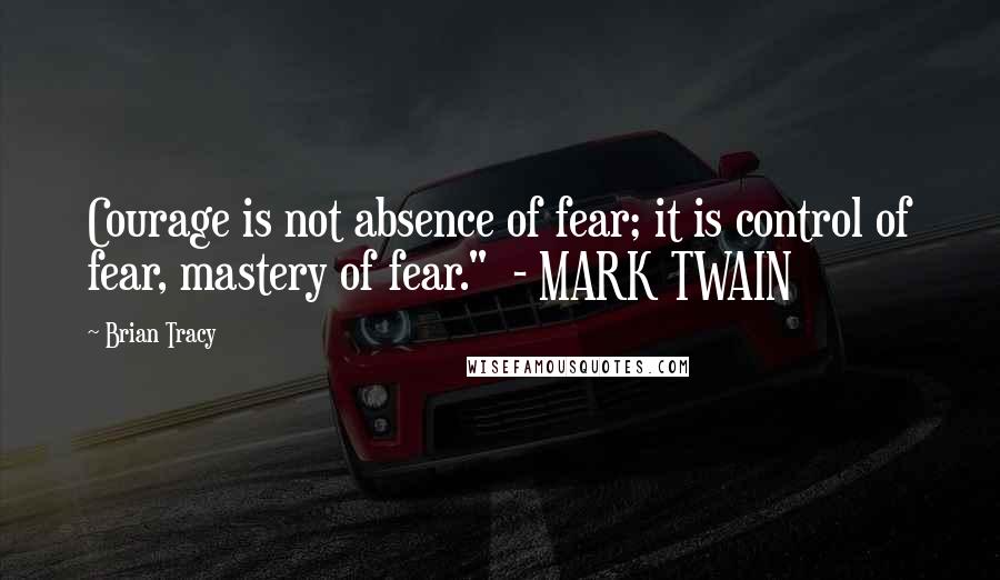 Brian Tracy Quotes: Courage is not absence of fear; it is control of fear, mastery of fear."  - MARK TWAIN