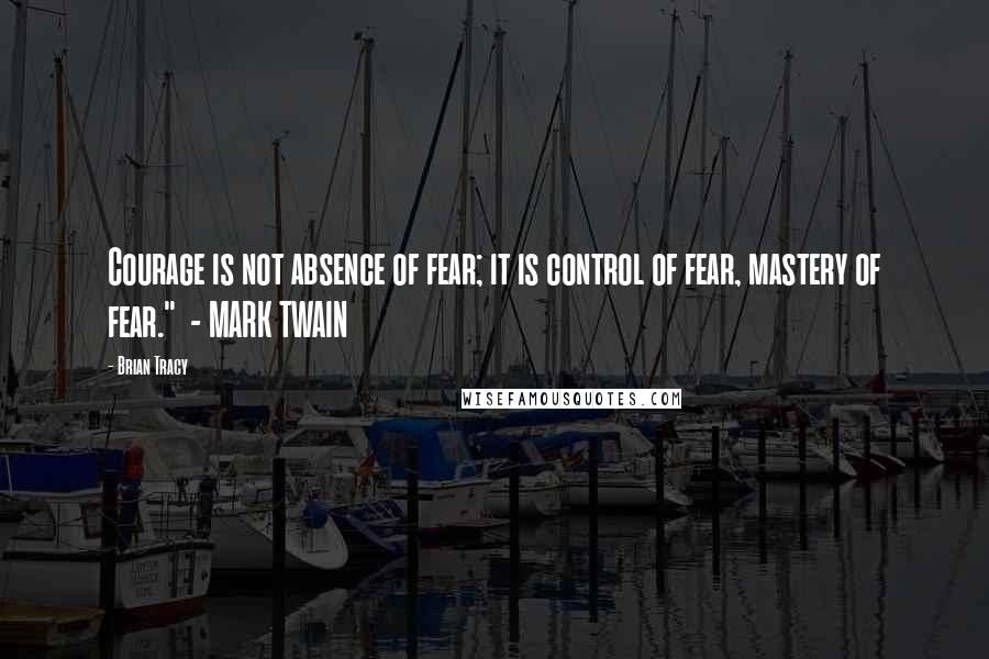 Brian Tracy Quotes: Courage is not absence of fear; it is control of fear, mastery of fear."  - MARK TWAIN