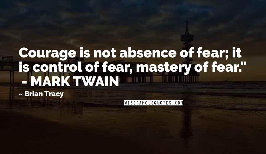 Brian Tracy Quotes: Courage is not absence of fear; it is control of fear, mastery of fear."  - MARK TWAIN