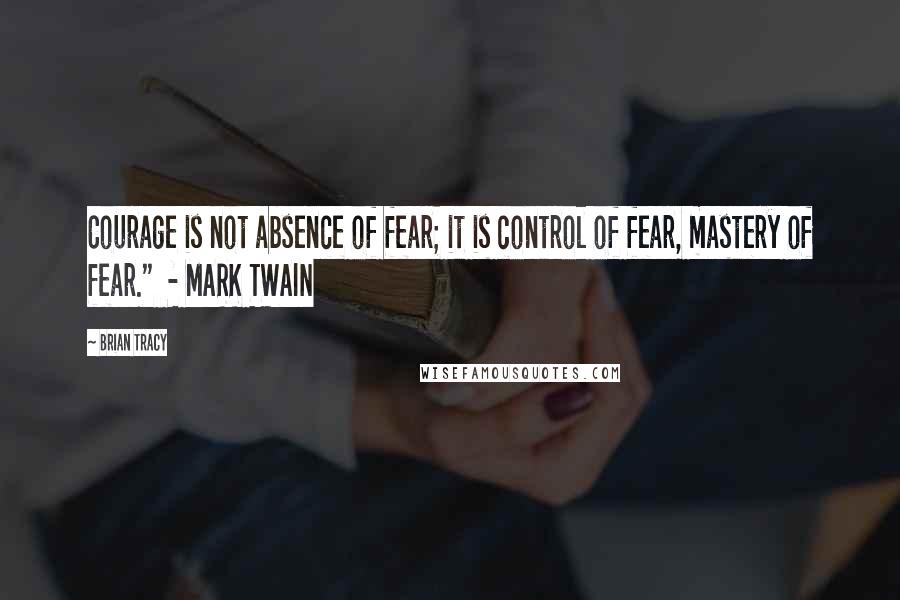 Brian Tracy Quotes: Courage is not absence of fear; it is control of fear, mastery of fear."  - MARK TWAIN