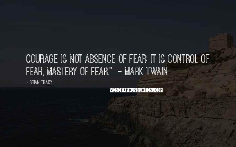 Brian Tracy Quotes: Courage is not absence of fear; it is control of fear, mastery of fear."  - MARK TWAIN