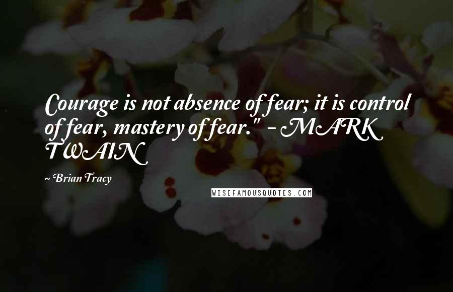 Brian Tracy Quotes: Courage is not absence of fear; it is control of fear, mastery of fear."  - MARK TWAIN