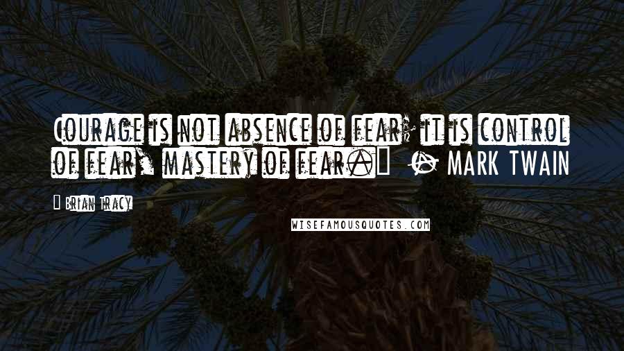 Brian Tracy Quotes: Courage is not absence of fear; it is control of fear, mastery of fear."  - MARK TWAIN