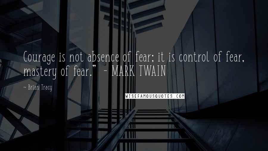 Brian Tracy Quotes: Courage is not absence of fear; it is control of fear, mastery of fear."  - MARK TWAIN