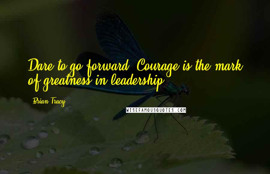 Brian Tracy Quotes: Dare to go forward. Courage is the mark of greatness in leadership