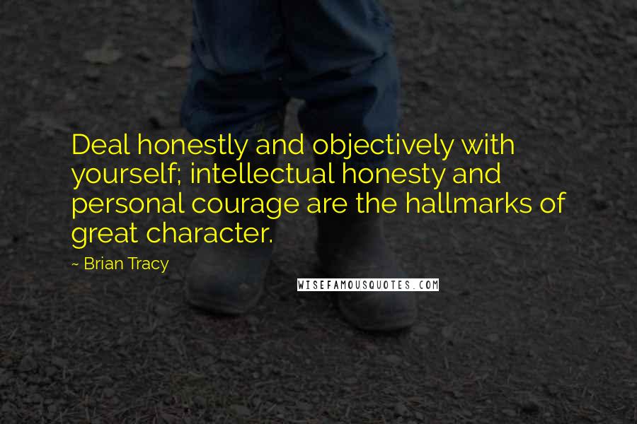 Brian Tracy Quotes: Deal honestly and objectively with yourself; intellectual honesty and personal courage are the hallmarks of great character.