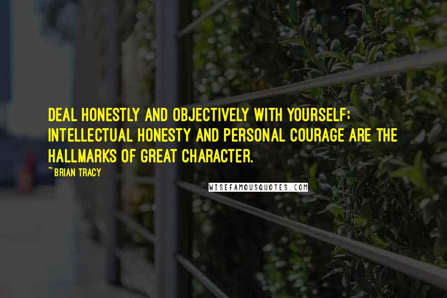 Brian Tracy Quotes: Deal honestly and objectively with yourself; intellectual honesty and personal courage are the hallmarks of great character.