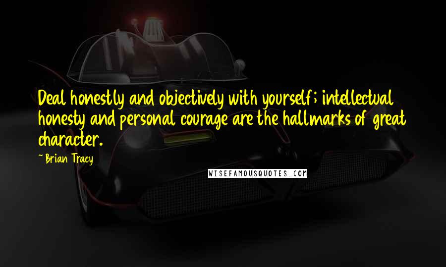 Brian Tracy Quotes: Deal honestly and objectively with yourself; intellectual honesty and personal courage are the hallmarks of great character.