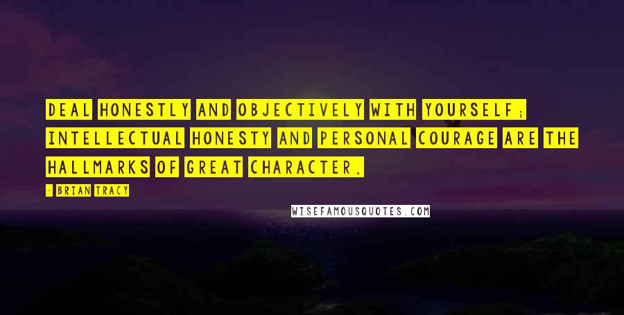 Brian Tracy Quotes: Deal honestly and objectively with yourself; intellectual honesty and personal courage are the hallmarks of great character.