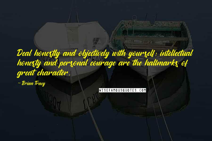 Brian Tracy Quotes: Deal honestly and objectively with yourself; intellectual honesty and personal courage are the hallmarks of great character.