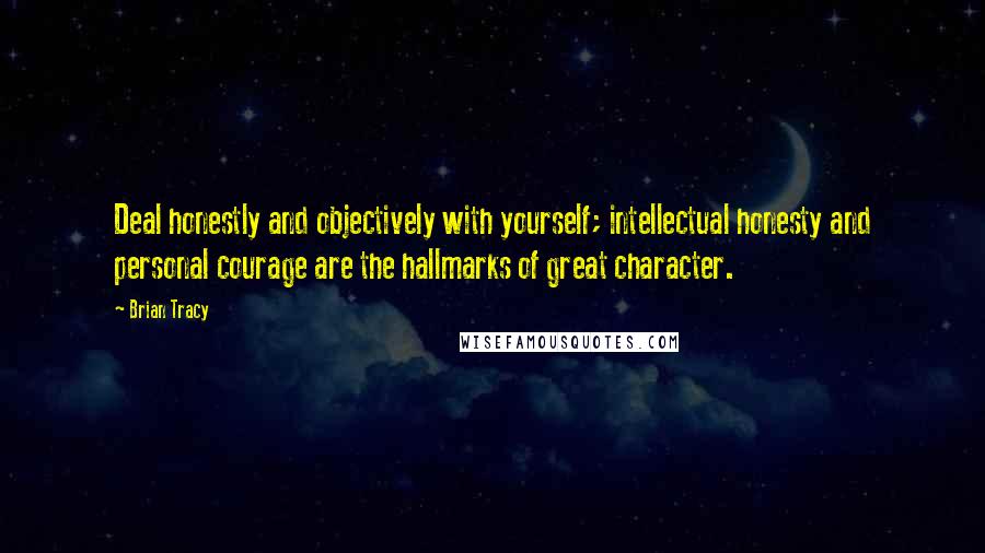 Brian Tracy Quotes: Deal honestly and objectively with yourself; intellectual honesty and personal courage are the hallmarks of great character.