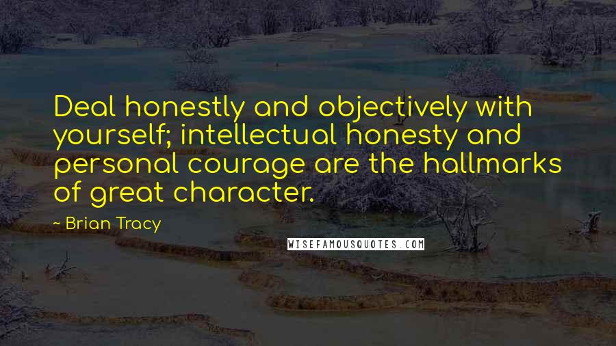 Brian Tracy Quotes: Deal honestly and objectively with yourself; intellectual honesty and personal courage are the hallmarks of great character.