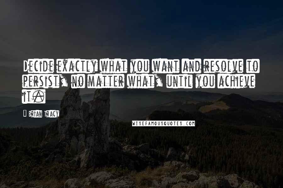 Brian Tracy Quotes: Decide exactly what you want and resolve to persist, no matter what, until you achieve it.