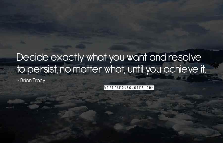 Brian Tracy Quotes: Decide exactly what you want and resolve to persist, no matter what, until you achieve it.