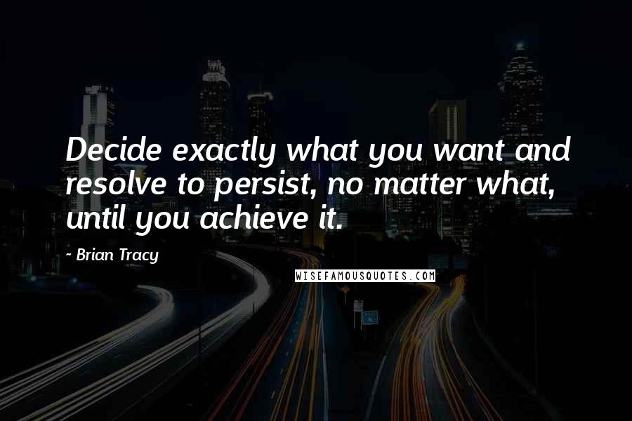 Brian Tracy Quotes: Decide exactly what you want and resolve to persist, no matter what, until you achieve it.