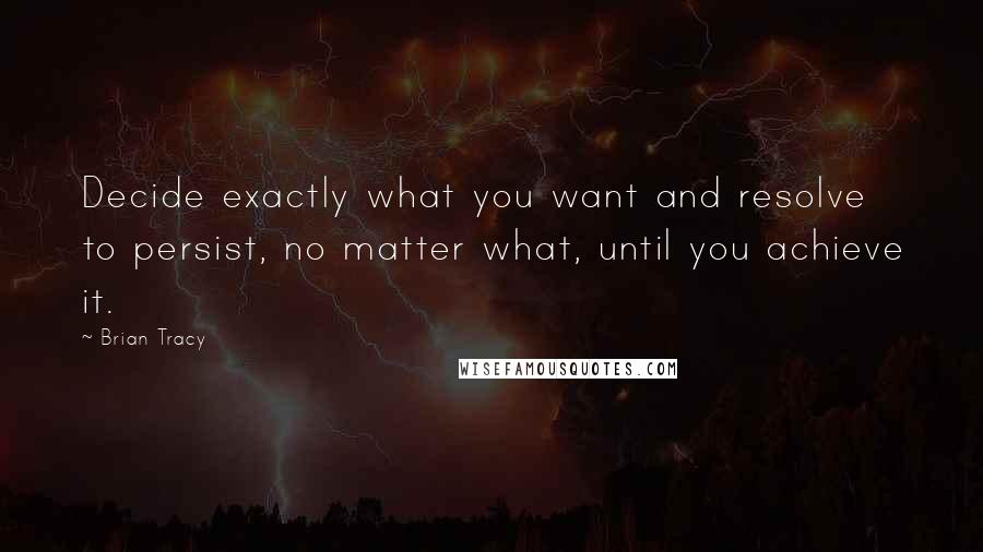 Brian Tracy Quotes: Decide exactly what you want and resolve to persist, no matter what, until you achieve it.