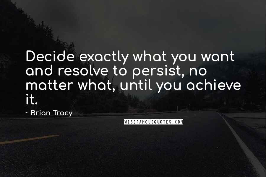 Brian Tracy Quotes: Decide exactly what you want and resolve to persist, no matter what, until you achieve it.