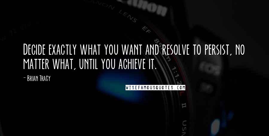 Brian Tracy Quotes: Decide exactly what you want and resolve to persist, no matter what, until you achieve it.