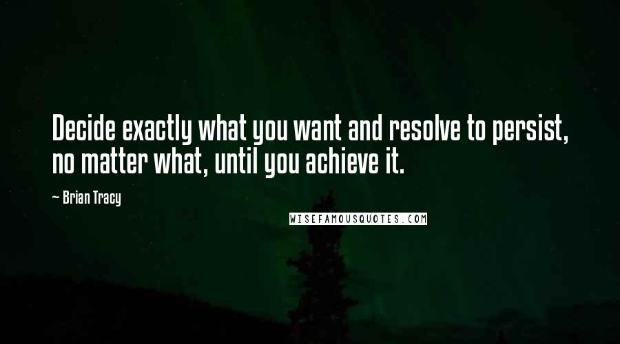 Brian Tracy Quotes: Decide exactly what you want and resolve to persist, no matter what, until you achieve it.