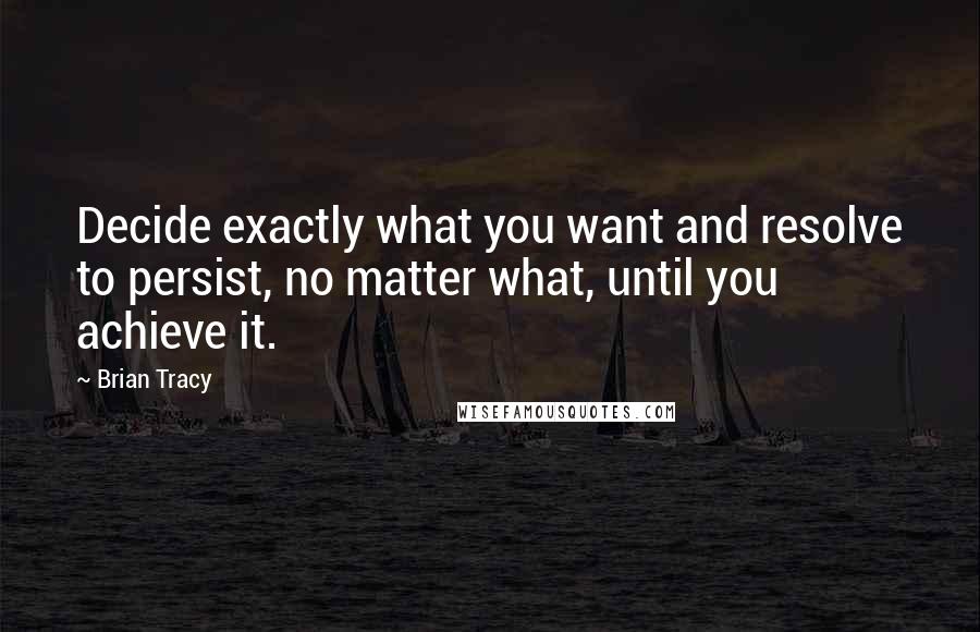 Brian Tracy Quotes: Decide exactly what you want and resolve to persist, no matter what, until you achieve it.