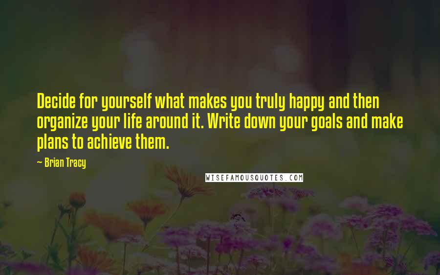 Brian Tracy Quotes: Decide for yourself what makes you truly happy and then organize your life around it. Write down your goals and make plans to achieve them.