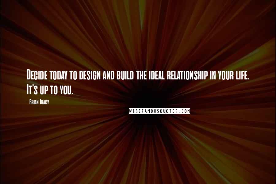 Brian Tracy Quotes: Decide today to design and build the ideal relationship in your life. It's up to you.