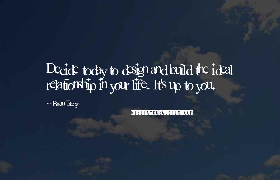 Brian Tracy Quotes: Decide today to design and build the ideal relationship in your life. It's up to you.