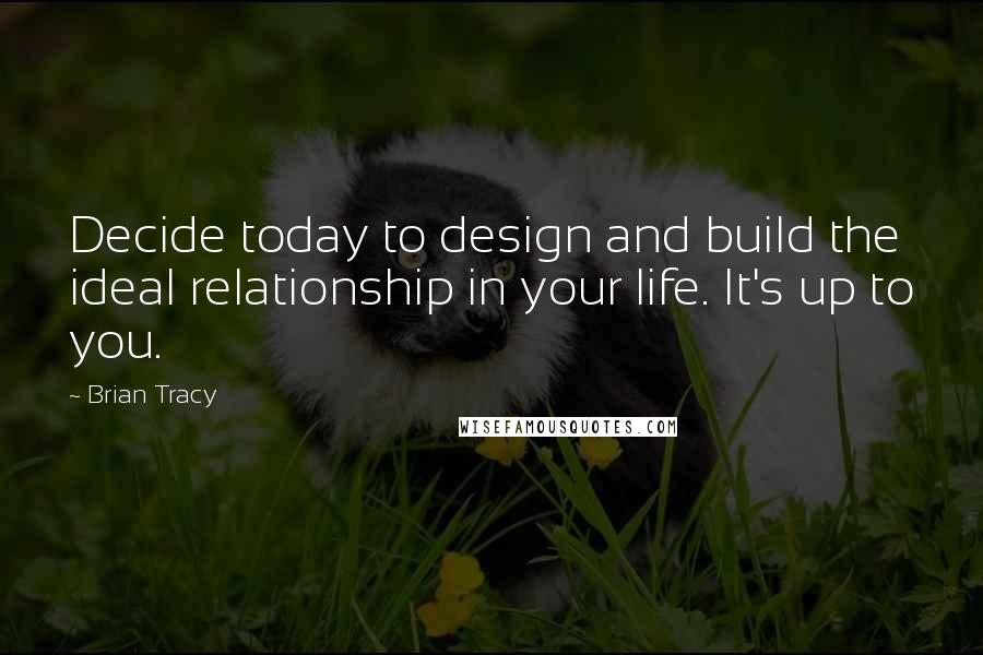 Brian Tracy Quotes: Decide today to design and build the ideal relationship in your life. It's up to you.