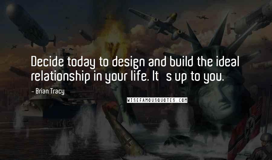 Brian Tracy Quotes: Decide today to design and build the ideal relationship in your life. It's up to you.