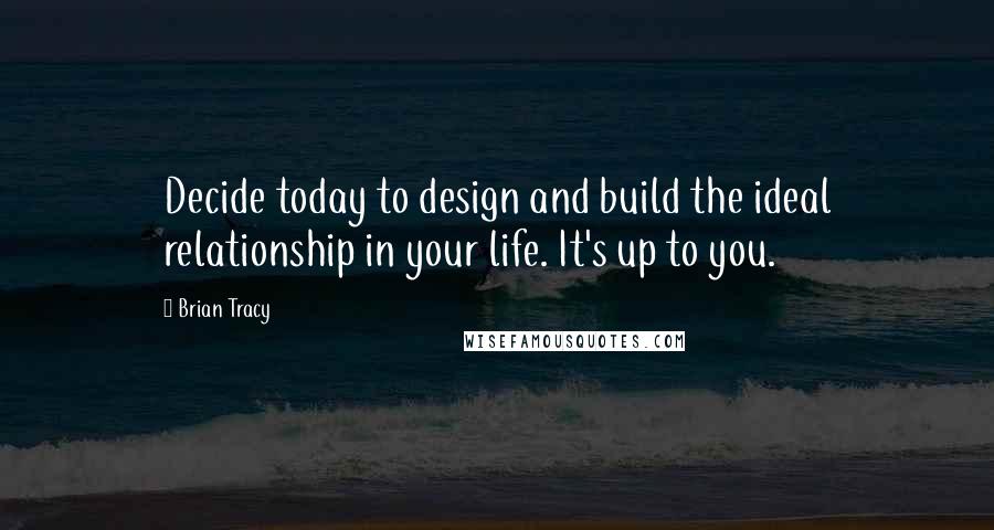 Brian Tracy Quotes: Decide today to design and build the ideal relationship in your life. It's up to you.