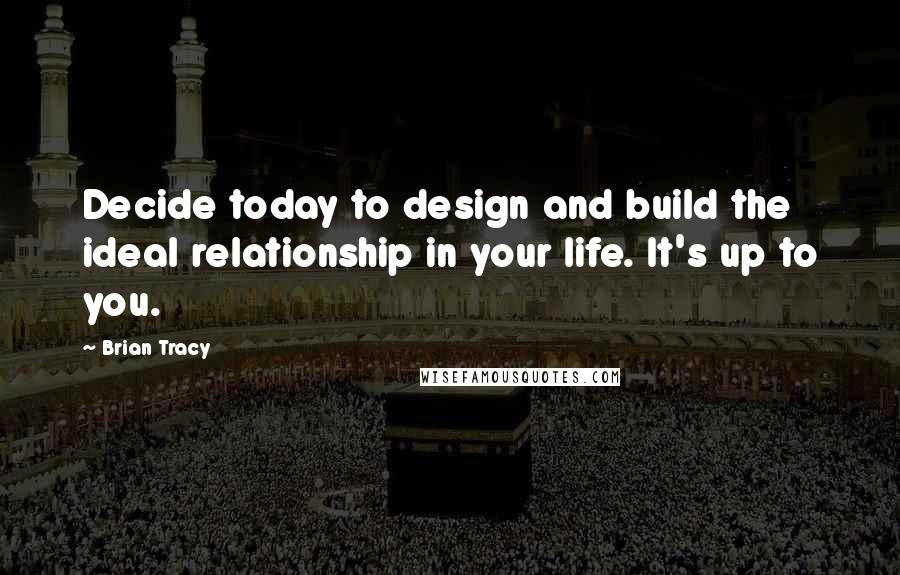 Brian Tracy Quotes: Decide today to design and build the ideal relationship in your life. It's up to you.