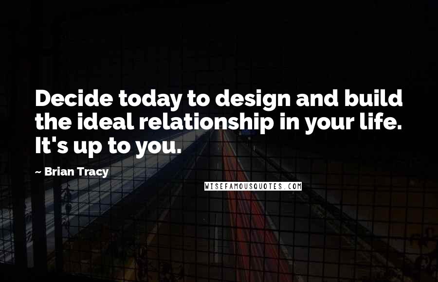 Brian Tracy Quotes: Decide today to design and build the ideal relationship in your life. It's up to you.