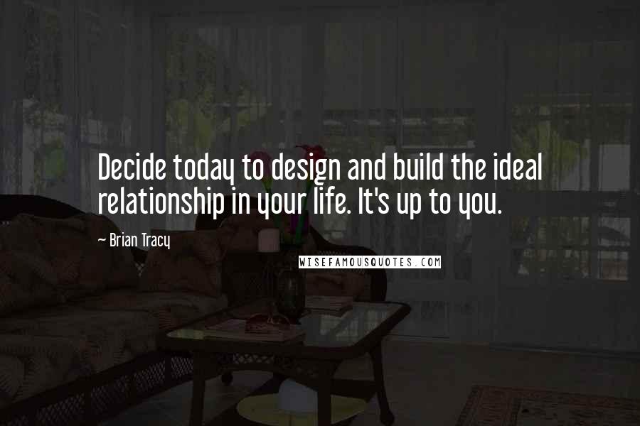 Brian Tracy Quotes: Decide today to design and build the ideal relationship in your life. It's up to you.