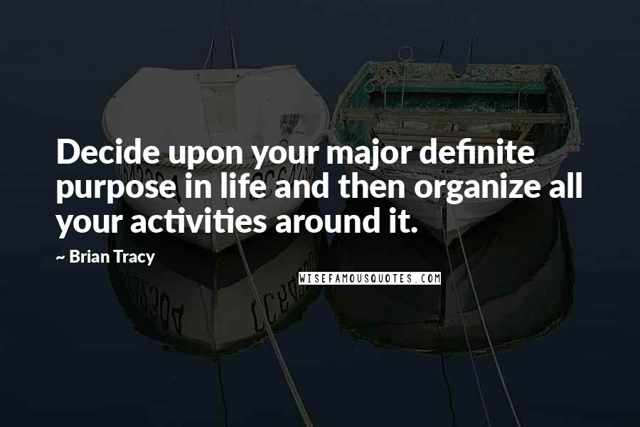 Brian Tracy Quotes: Decide upon your major definite purpose in life and then organize all your activities around it.