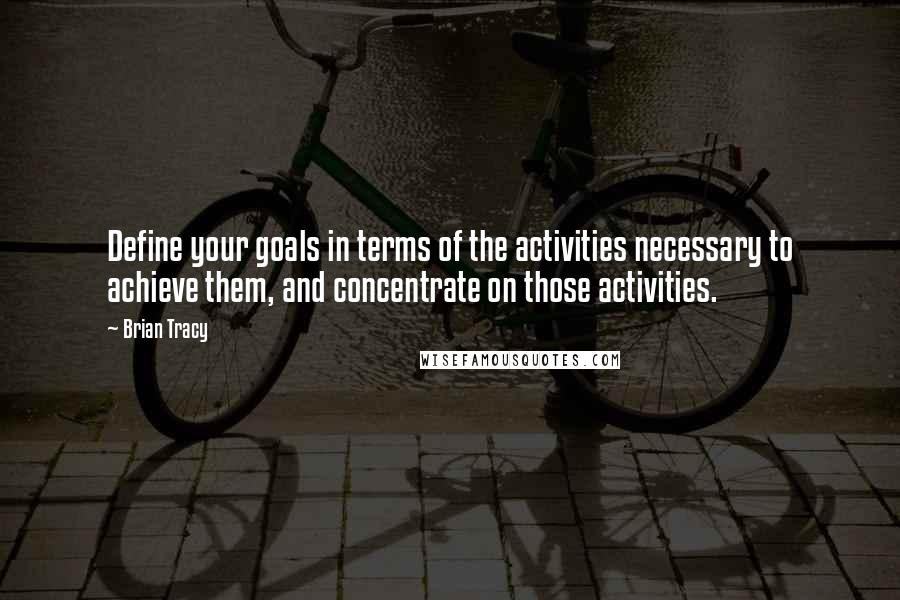 Brian Tracy Quotes: Define your goals in terms of the activities necessary to achieve them, and concentrate on those activities.