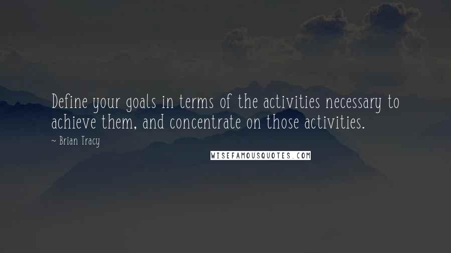 Brian Tracy Quotes: Define your goals in terms of the activities necessary to achieve them, and concentrate on those activities.