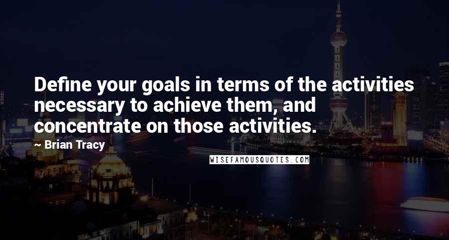 Brian Tracy Quotes: Define your goals in terms of the activities necessary to achieve them, and concentrate on those activities.